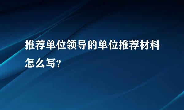 推荐单位领导的单位推荐材料怎么写？