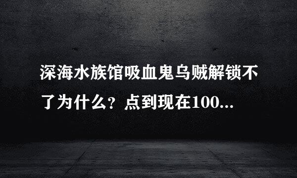 深海水族馆吸血鬼乌贼解锁不了为什么？点到现在1000次肯定有了 是不是