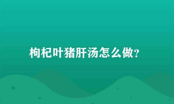 枸杞叶猪肝汤怎么做？