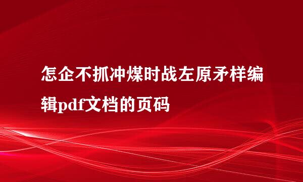 怎企不抓冲煤时战左原矛样编辑pdf文档的页码