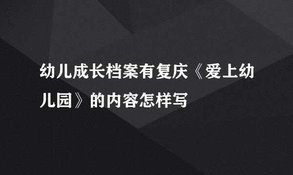 幼儿成长档案有复庆《爱上幼儿园》的内容怎样写