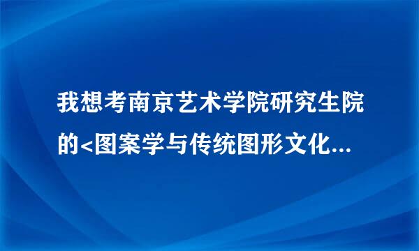 我想考南京艺术学院研究生院的<图案学与传统图形文化研究>专业，2012年A类学术性硕士