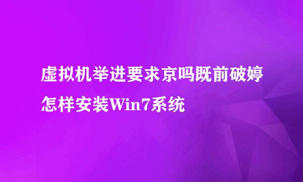 虚拟机举进要求京吗既前破婷怎样安装Win7系统