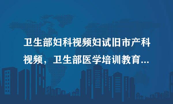 卫生部妇科视频妇试旧市产科视频，卫生部医学培训教育视频从哪里买