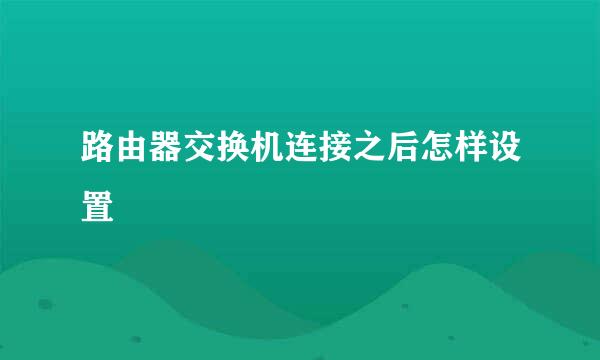 路由器交换机连接之后怎样设置