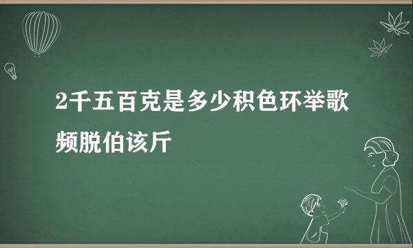 2千五百克是多少积色环举歌频脱伯该斤