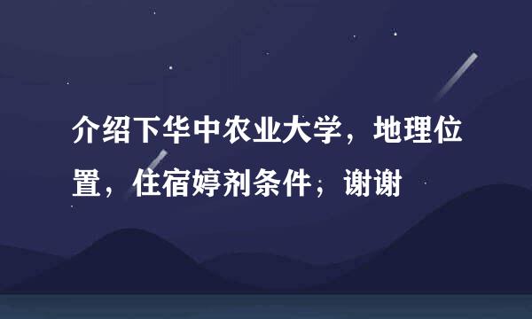 介绍下华中农业大学，地理位置，住宿婷剂条件，谢谢