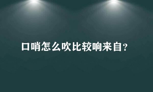 口哨怎么吹比较响来自？