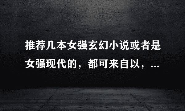 推荐几本女强玄幻小说或者是女强现代的，都可来自以，不过最好是玄幻的之后（360问答会追加悬赏的）5