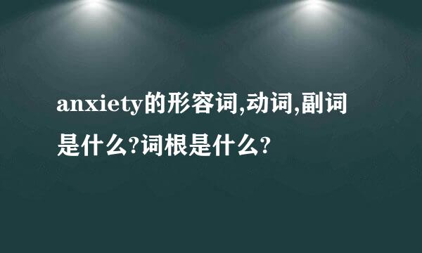 anxiety的形容词,动词,副词是什么?词根是什么?