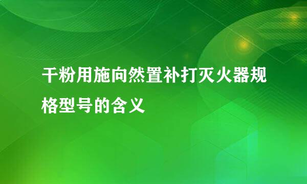 干粉用施向然置补打灭火器规格型号的含义