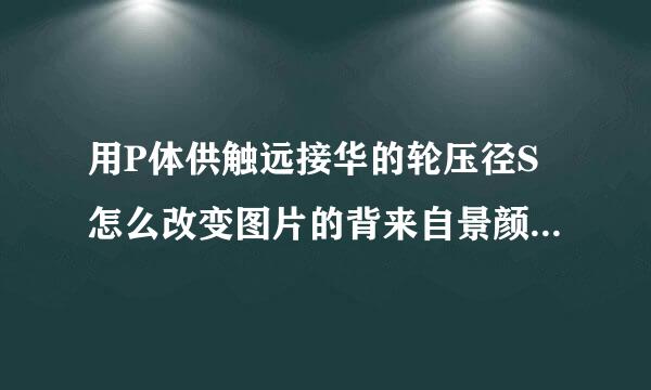 用P体供触远接华的轮压径S怎么改变图片的背来自景颜色 要详细流程