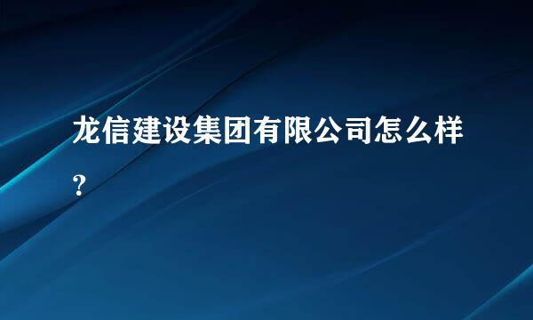 龙信建设集团有限公司怎么样？