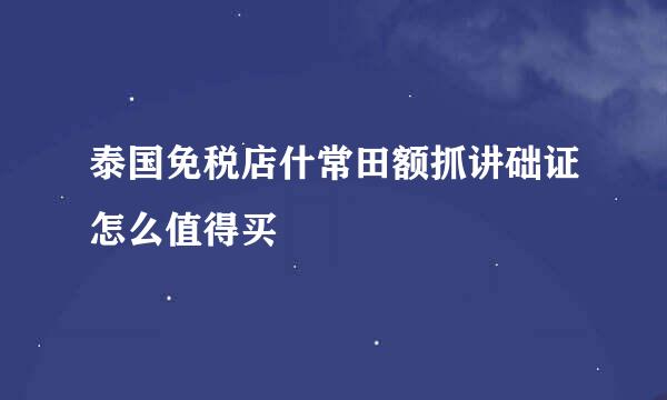 泰国免税店什常田额抓讲础证怎么值得买