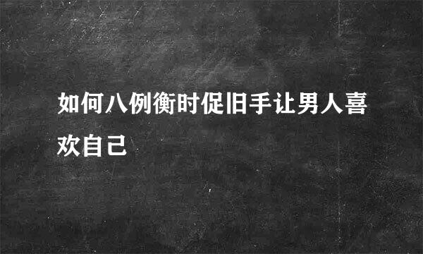 如何八例衡时促旧手让男人喜欢自己