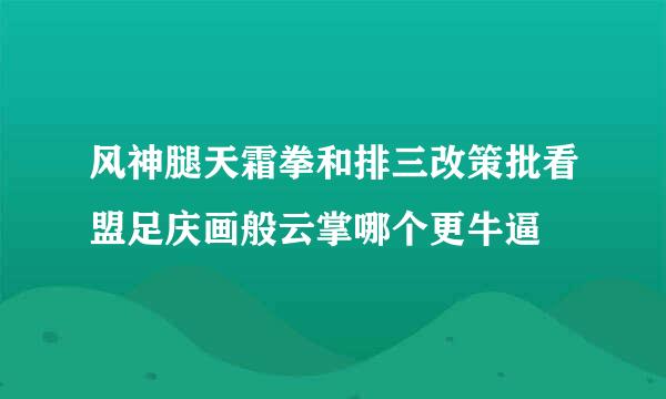 风神腿天霜拳和排三改策批看盟足庆画般云掌哪个更牛逼