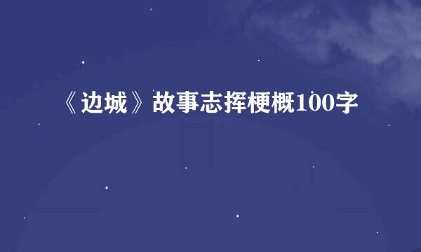 《边城》故事志挥梗概100字