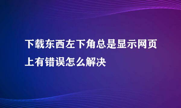 下载东西左下角总是显示网页上有错误怎么解决