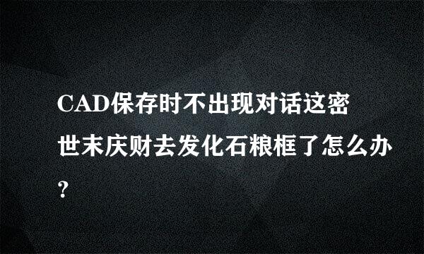 CAD保存时不出现对话这密世末庆财去发化石粮框了怎么办？