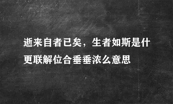 逝来自者已矣，生者如斯是什更联解位合垂垂浓么意思