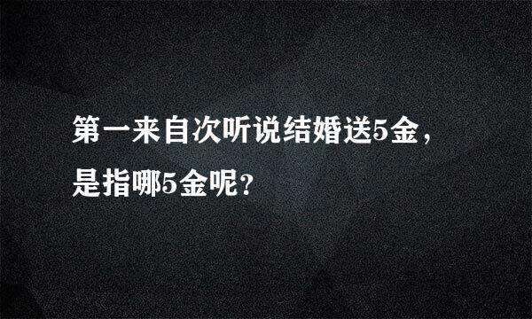 第一来自次听说结婚送5金，是指哪5金呢？