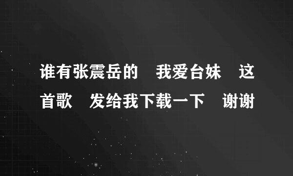 谁有张震岳的 我爱台妹 这首歌 发给我下载一下 谢谢