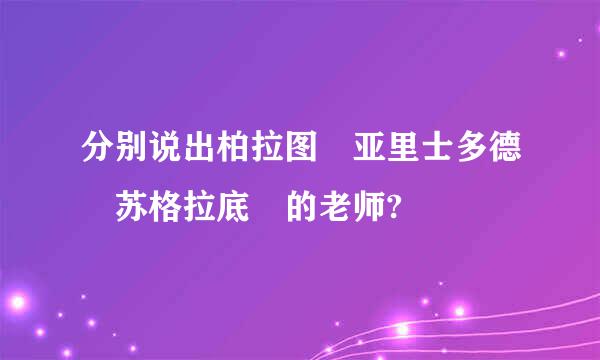 分别说出柏拉图 亚里士多德 苏格拉底 的老师?