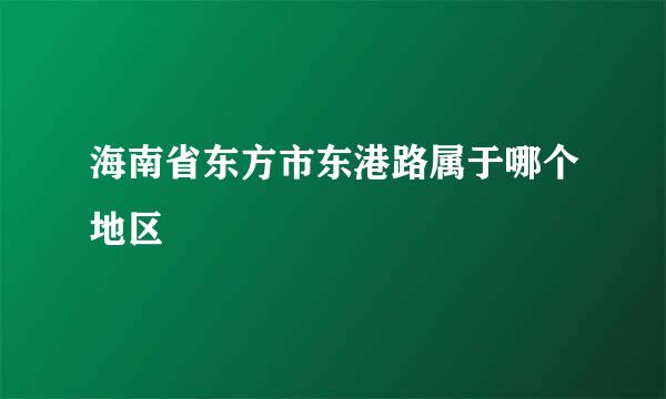 海南省东方市东港路属于哪个地区