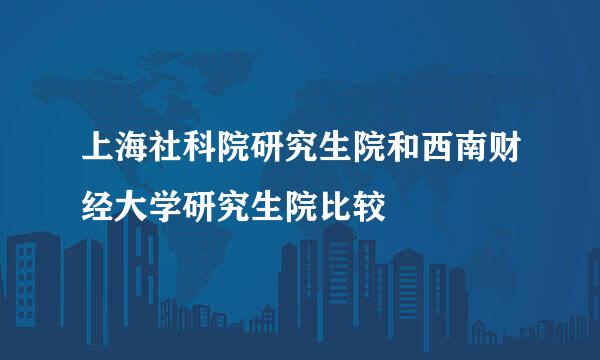 上海社科院研究生院和西南财经大学研究生院比较