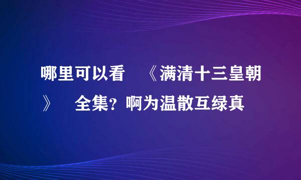 哪里可以看 《满清十三皇朝》 全集？啊为温散互绿真