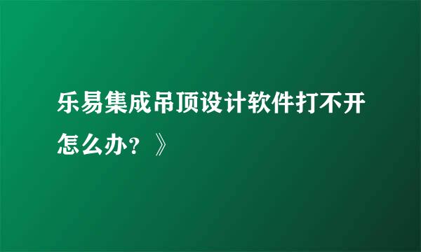 乐易集成吊顶设计软件打不开怎么办？》