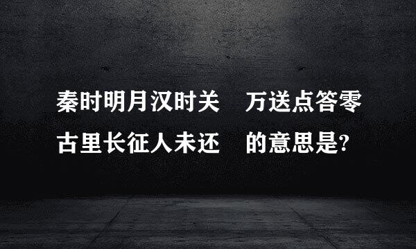 秦时明月汉时关 万送点答零古里长征人未还 的意思是?