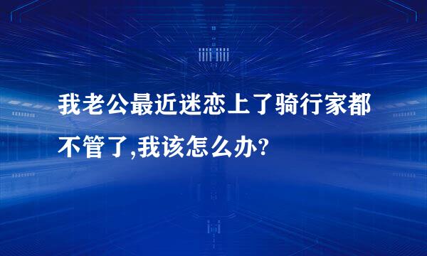 我老公最近迷恋上了骑行家都不管了,我该怎么办?