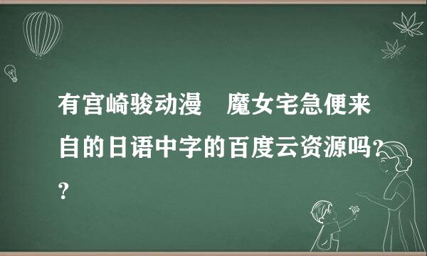 有宫崎骏动漫 魔女宅急便来自的日语中字的百度云资源吗？？