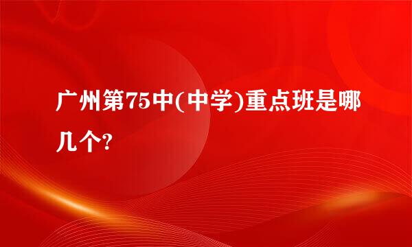 广州第75中(中学)重点班是哪几个?