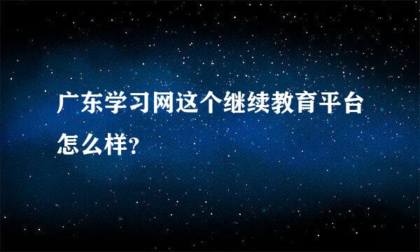 广东学习网这个继续教育平台怎么样？