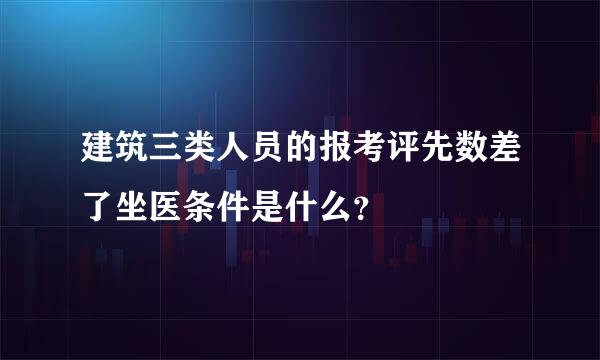 建筑三类人员的报考评先数差了坐医条件是什么？