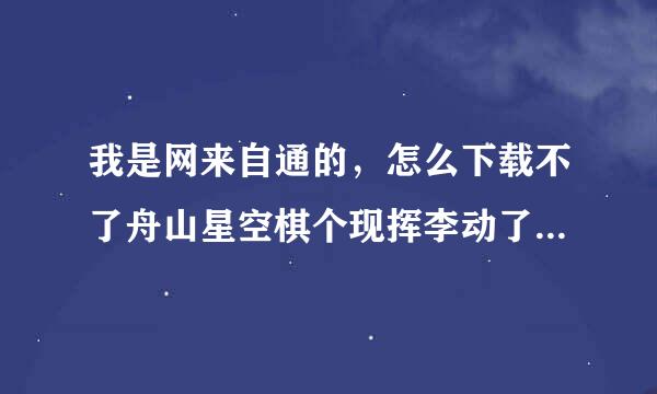 我是网来自通的，怎么下载不了舟山星空棋个现挥李动了年每试矿有牌，连首页也打不开