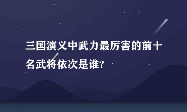 三国演义中武力最厉害的前十名武将依次是谁?