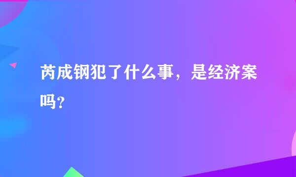 芮成钢犯了什么事，是经济案吗？