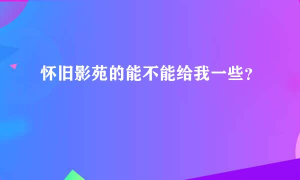 怀旧影苑的能不能给我一些？