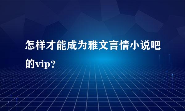 怎样才能成为雅文言情小说吧的vip？