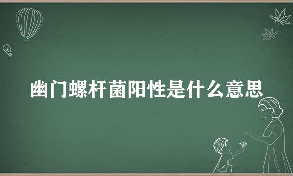 幽门螺杆菌阳性是什么意思