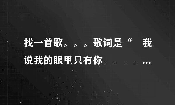 找一首歌。。。歌词是“ 我说我的眼里只有你。。。。。。。。”  是一首老歌吧好像。。忘了叫什么