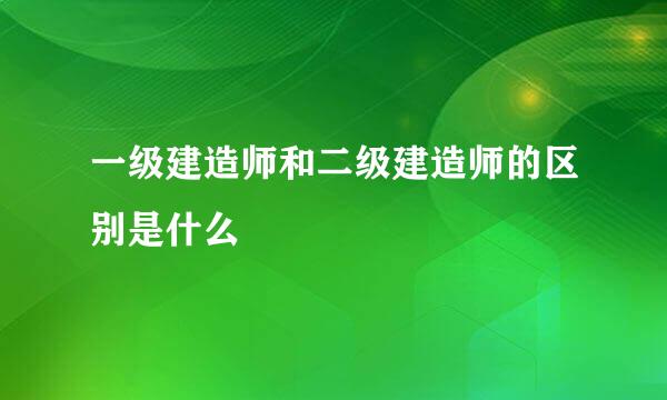 一级建造师和二级建造师的区别是什么