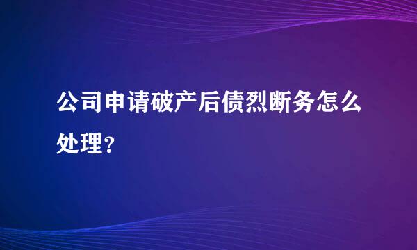 公司申请破产后债烈断务怎么处理？