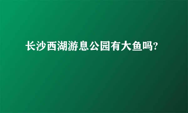 长沙西湖游息公园有大鱼吗?