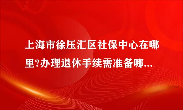 上海市徐压汇区社保中心在哪里?办理退休手续需准备哪些东西？