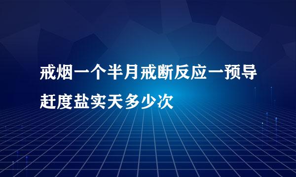 戒烟一个半月戒断反应一预导赶度盐实天多少次