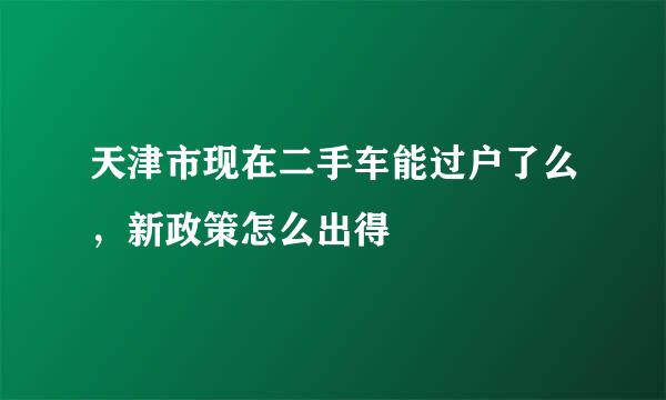 天津市现在二手车能过户了么，新政策怎么出得